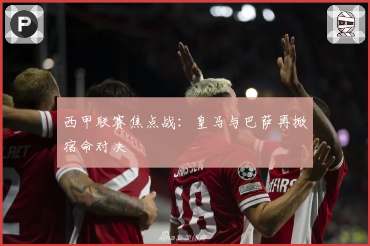西甲联赛焦点战：皇马与巴萨再掀宿命对决