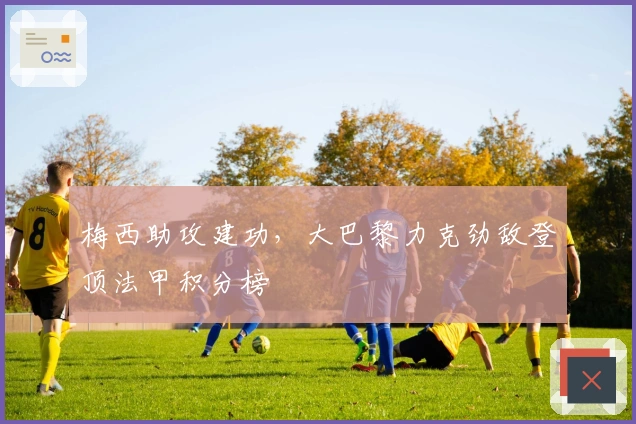 梅西助攻建功,大巴黎力克劲敌登顶法甲积分榜