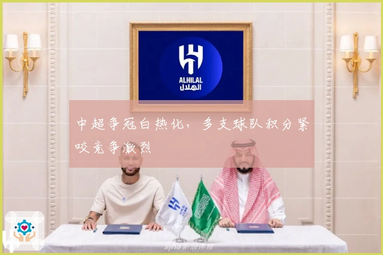 中超争冠白热化，多支球队积分紧咬竞争激烈