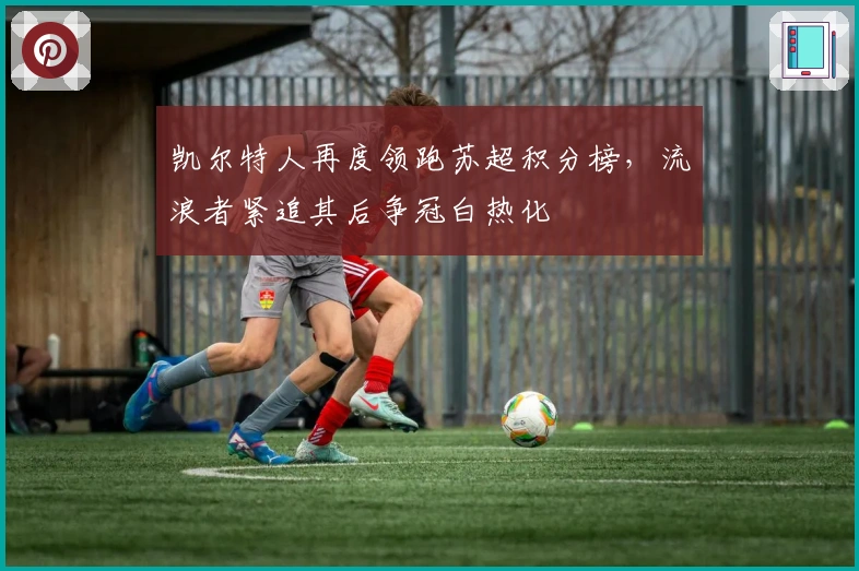 凯尔特人再度领跑苏超积分榜，流浪者紧追其后争冠白热化