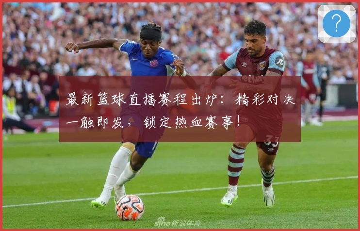 最新篮球直播赛程出炉:精彩对决一触即发,锁定热血赛事!