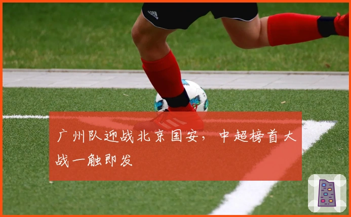 广州队迎战北京国安，中超榜首大战一触即发