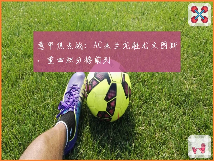 意甲焦点战：AC米兰完胜尤文图斯，重回积分榜前列