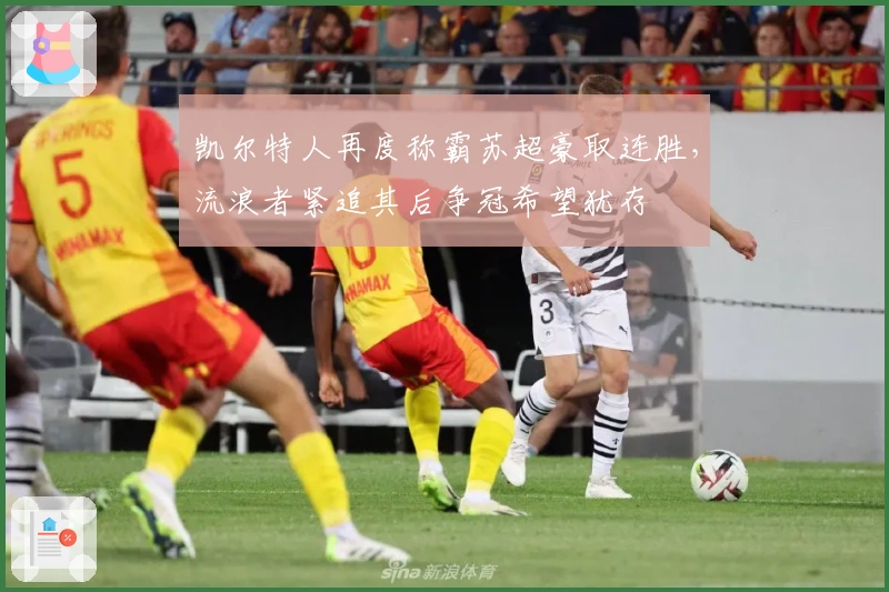 凯尔特人再度称霸苏超豪取连胜，流浪者紧追其后争冠希望犹存