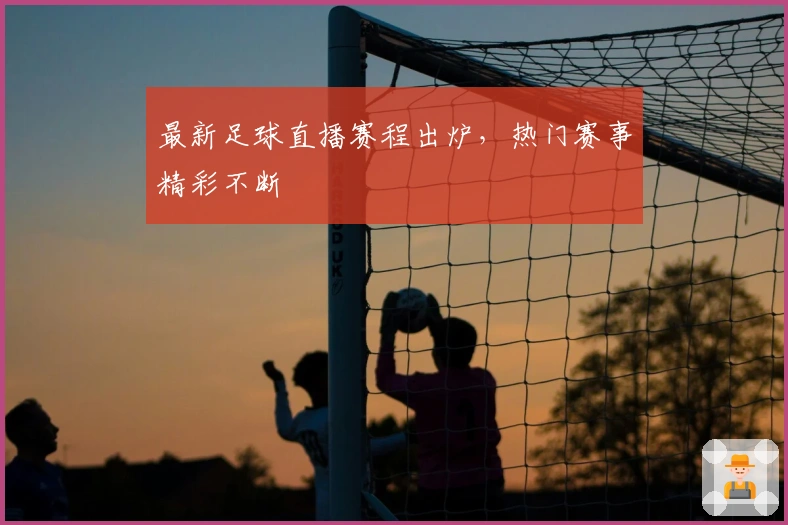 最新足球直播赛程出炉，热门赛事精彩不断