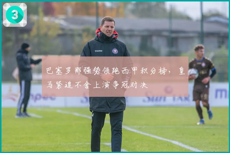 巴塞罗那强势领跑西甲积分榜，皇马紧追不舍上演争冠对决