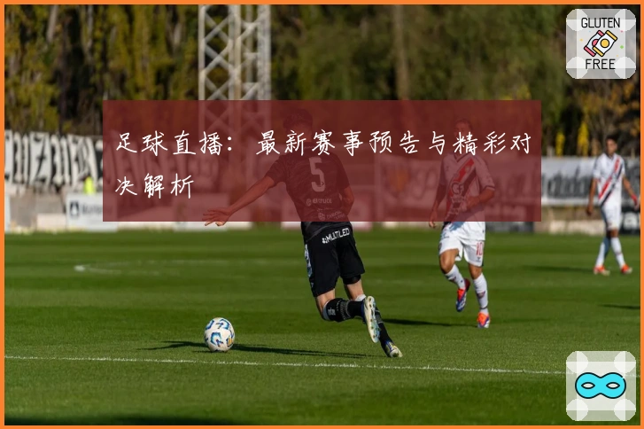 足球直播：最新赛事预告与精彩对决解析