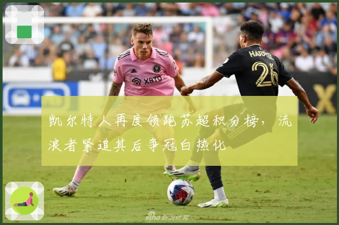 凯尔特人再度领跑苏超积分榜，流浪者紧追其后争冠白热化