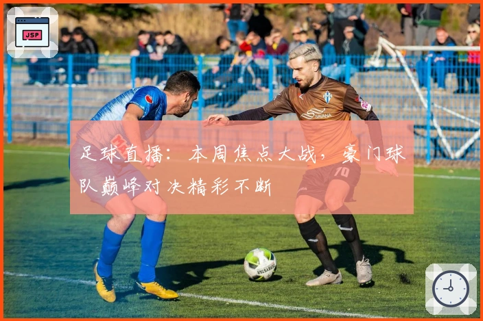 足球直播：本周焦点大战，豪门球队巅峰对决精彩不断