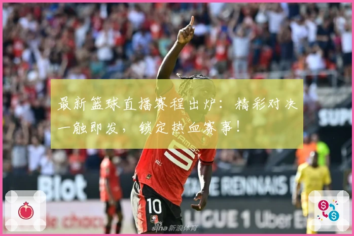 最新篮球直播赛程出炉：精彩对决一触即发，锁定热血赛事！