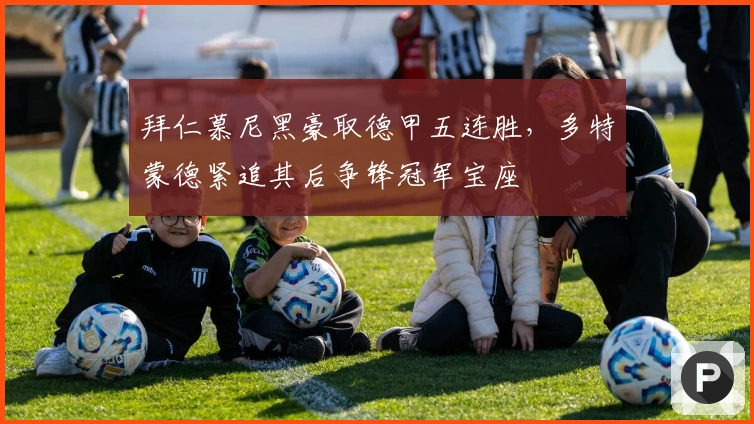 拜仁慕尼黑豪取德甲五连胜，多特蒙德紧追其后争锋冠军宝座