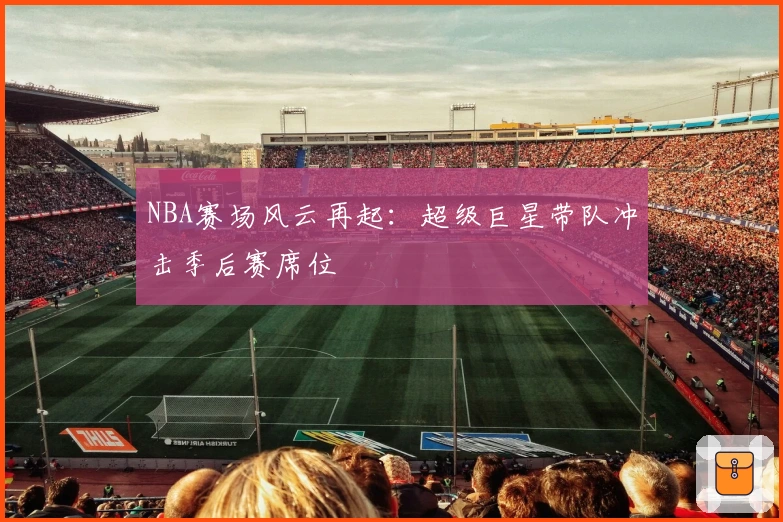 NBA赛场风云再起：超级巨星带队冲击季后赛席位