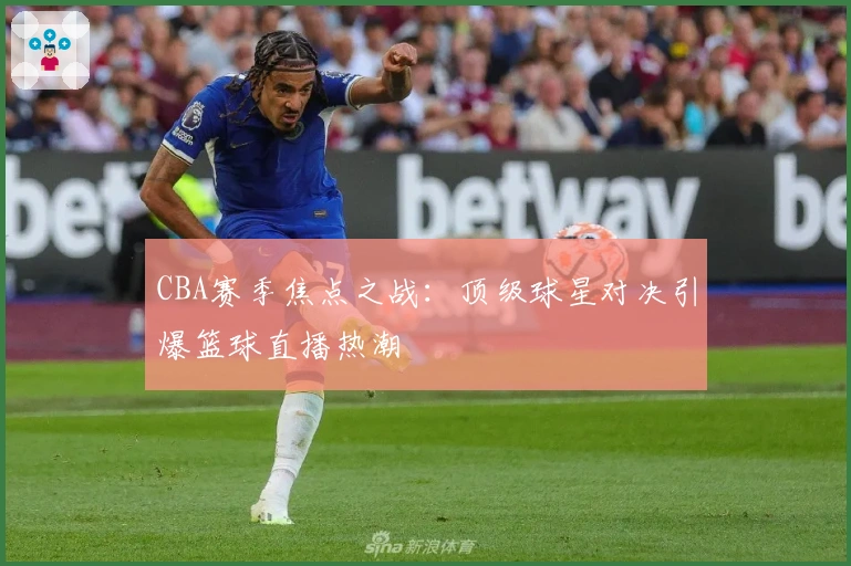 CBA赛季焦点之战：顶级球星对决引爆篮球直播热潮