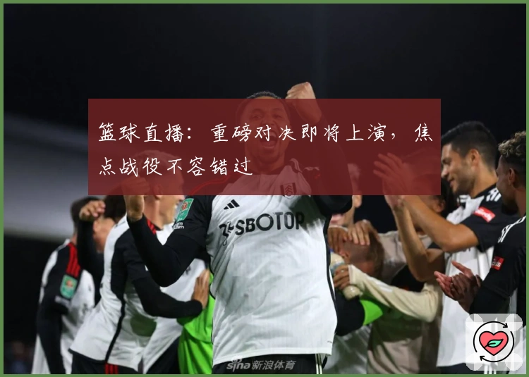 篮球直播：重磅对决即将上演，焦点战役不容错过