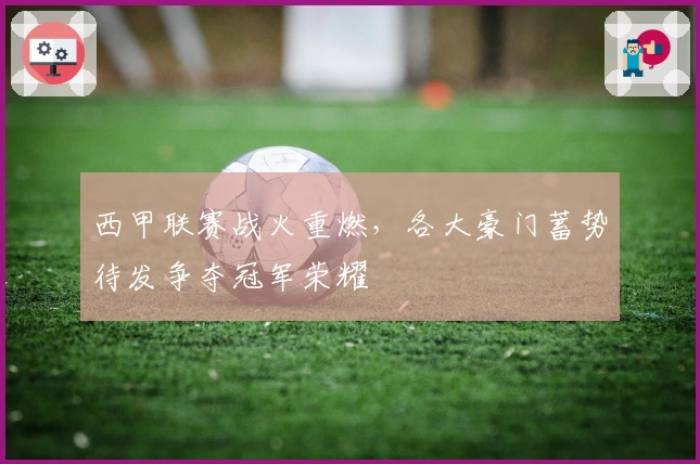 西甲联赛战火重燃，各大豪门蓄势待发争夺冠军荣耀