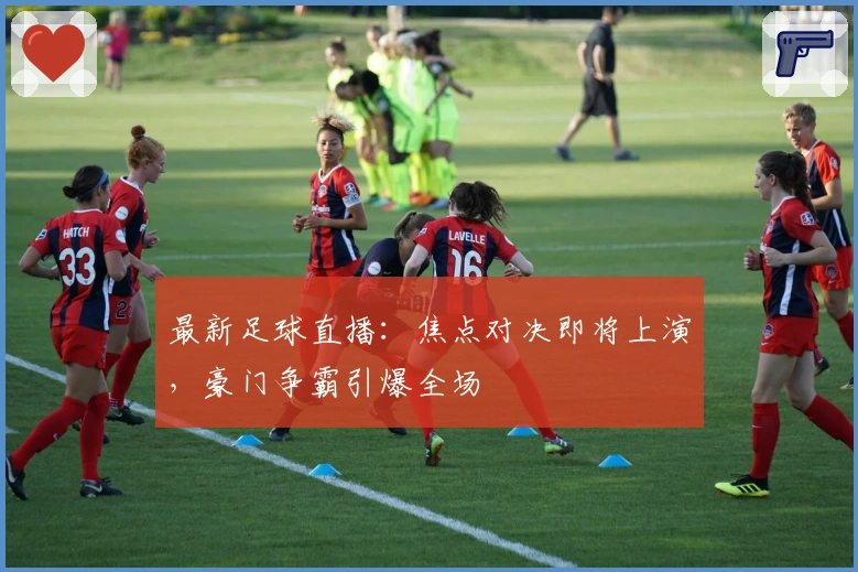 最新足球直播：焦点对决即将上演，豪门争霸引爆全场