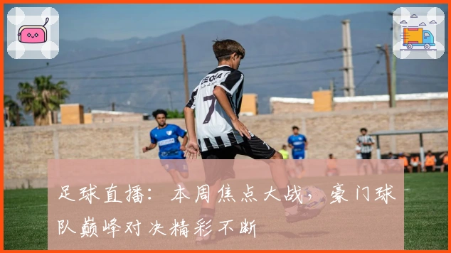 足球直播：本周焦点大战，豪门球队巅峰对决精彩不断