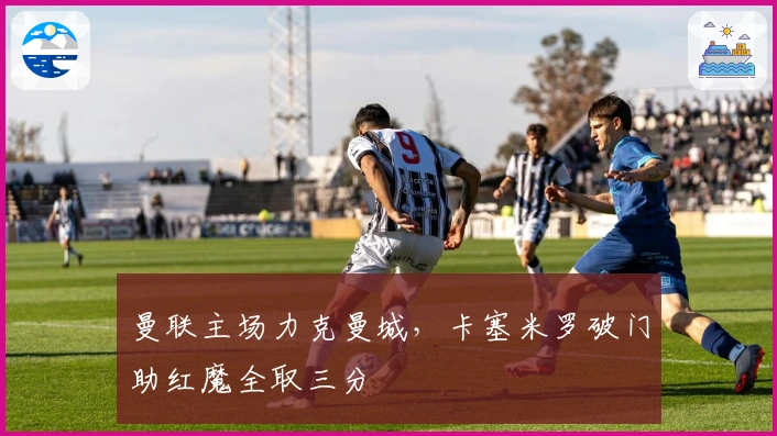 曼联主场力克曼城，卡塞米罗破门助红魔全取三分
