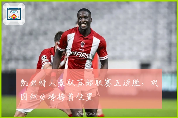 凯尔特人豪取苏超联赛五连胜，巩固积分榜榜首位置