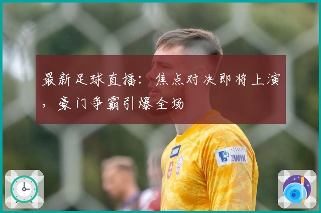 最新足球直播：焦点对决即将上演，豪门争霸引爆全场