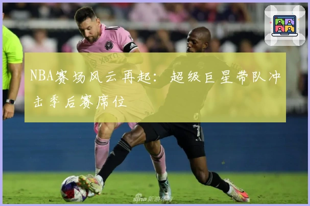 NBA赛场风云再起:超级巨星带队冲击季后赛席位