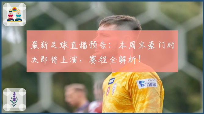 最新足球直播预告：本周末豪门对决即将上演，赛程全解析！