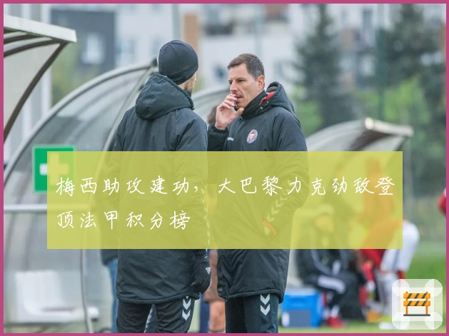 梅西助攻建功，大巴黎力克劲敌登顶法甲积分榜