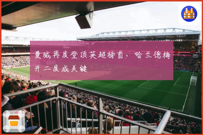 曼城再度登顶英超榜首，哈兰德梅开二度成关键