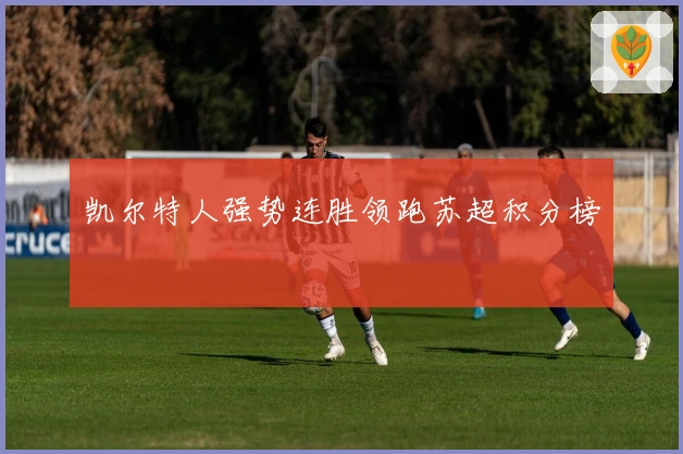 凯尔特人强势连胜领跑苏超积分榜