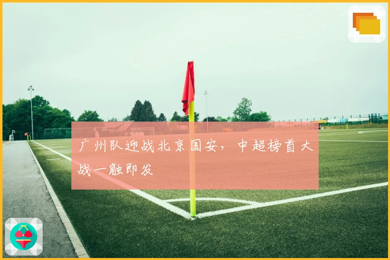 广州队迎战北京国安，中超榜首大战一触即发