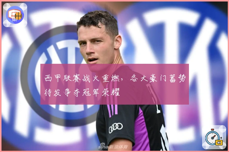 西甲联赛战火重燃，各大豪门蓄势待发争夺冠军荣耀